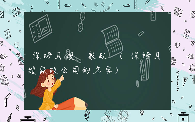 保姆月嫂 家政 (保姆月嫂家政公司的名字)
